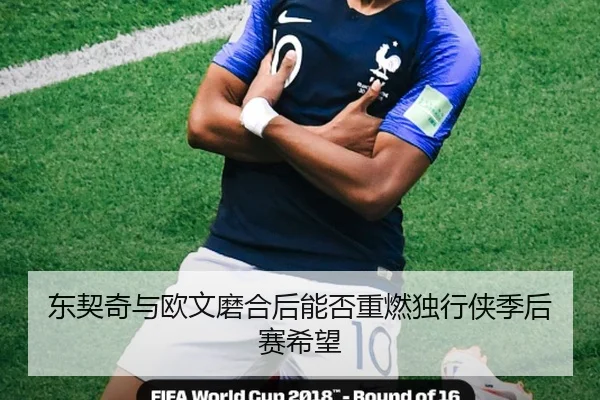 东契奇与欧文磨合后能否重燃独行侠季后赛希望