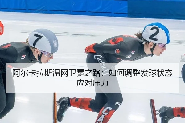 阿尔卡拉斯温网卫冕之路：如何调整发球状态应对压力