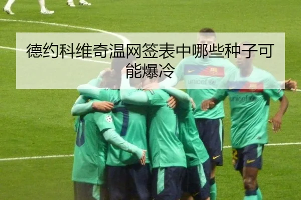 德约科维奇温网签表中哪些种子可能爆冷