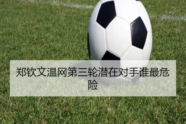郑钦文温网第三轮潜在对手谁最危险