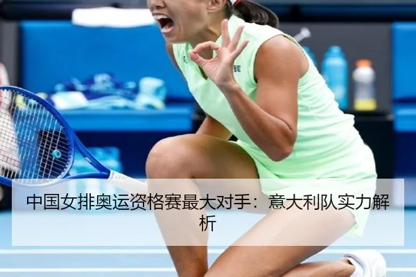 中国女排奥运资格赛最大对手：意大利队实力解析