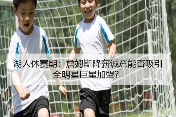 湖人休赛期：詹姆斯降薪诚意能否吸引全明星巨星加盟？